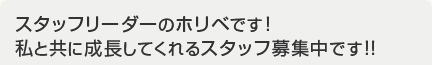 スタッフリーダーのホリベです！私と共に成長してくれるスタッフ募集中です。